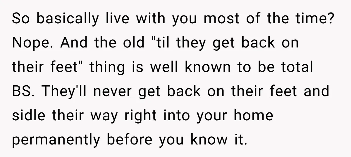 So basically live with you most of the time? Nope. And the old "til they get back on their feet" thing is well known to be total BS. They'll never...