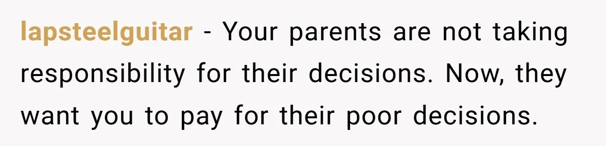 lapsteelguitar − Your parents are not taking responsibility for their decisions. Now, they want you to pay for their poor decisions.