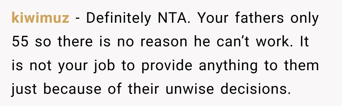 kiwimuz − Definitely NTA. Your fathers only 55 so there is no reason he can’t work. It is not your job to provide anything to them just because of their...