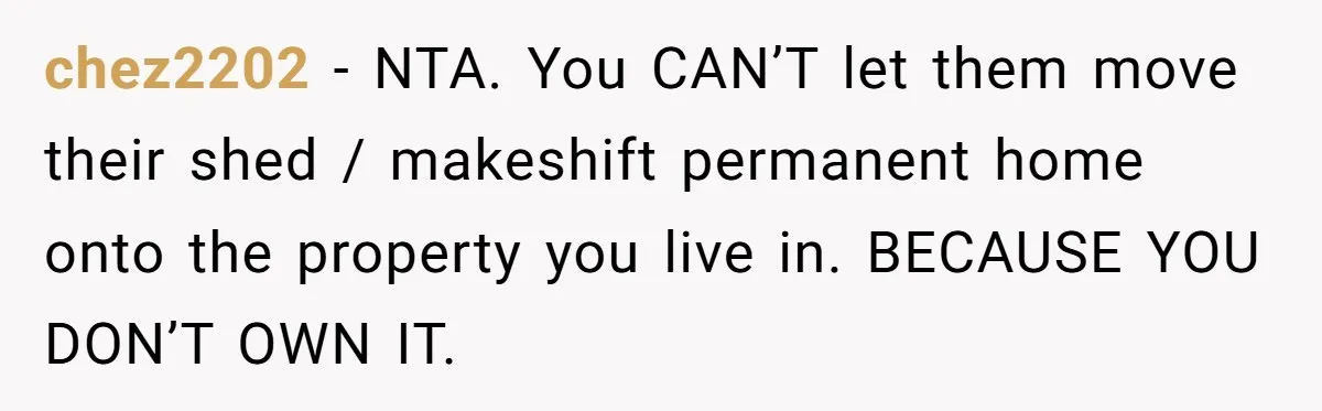 chez2202 − NTA. You CAN’T let them move their shed / makeshift permanent home onto the property you live in. BECAUSE YOU DON’T OWN IT.