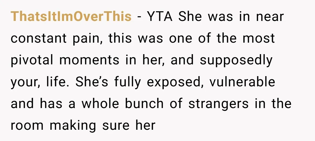 ThatsItImOverThis − YTA She was in near constant pain, this was one of the most pivotal moments in her, and supposedly your, life. She’s fully exposed, vulnerable and has a...