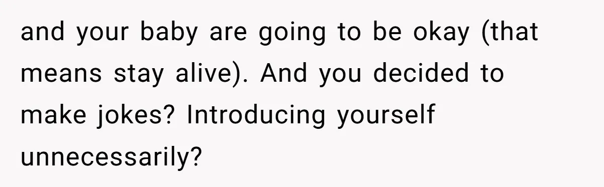 and your baby are going to be okay (that means stay alive). And you decided to make jokes? Introducing yourself unnecessarily?