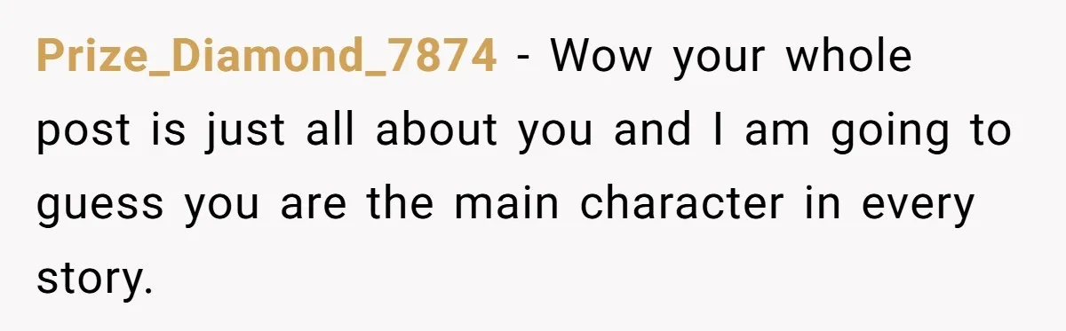 Prize_Diamond_7874 − Wow your whole post is just all about you and I am going to guess you are the main character in every story.