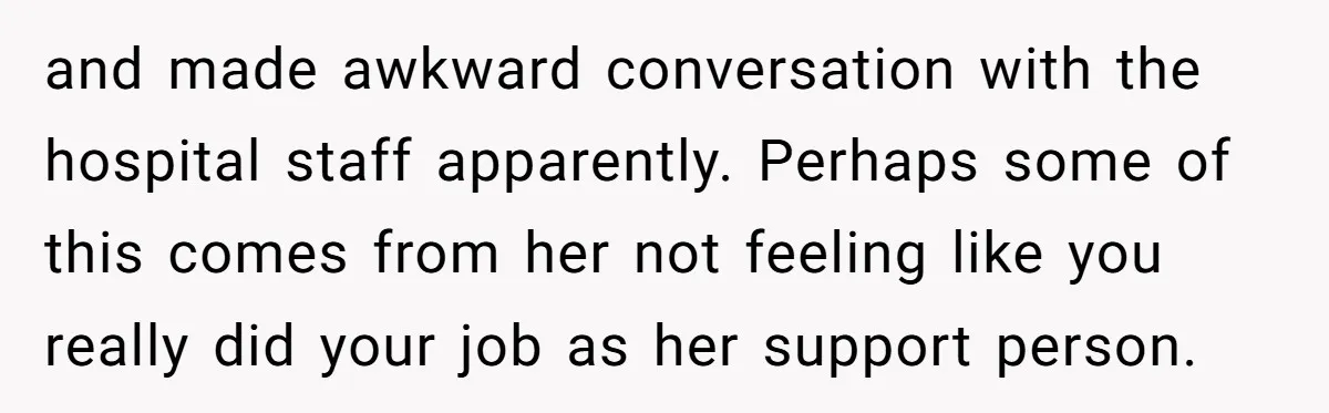 and made awkward conversation with the hospital staff apparently. Perhaps some of this comes from her not feeling like you really did your job as her support person.