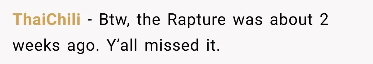 ThaiChili − Btw, the Rapture was about 2 weeks ago. Y’all missed it.