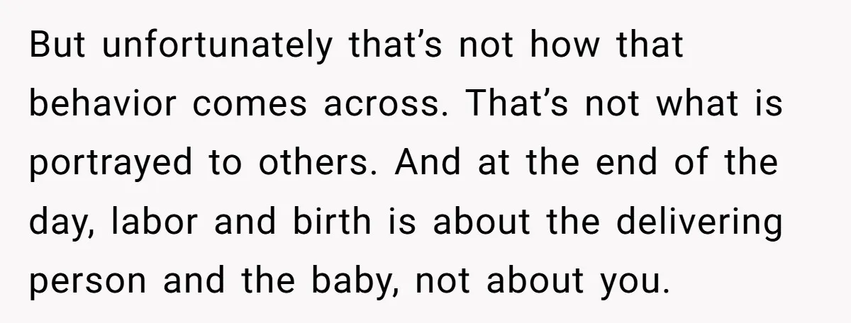But unfortunately that’s not how that behavior comes across. That’s not what is portrayed to others. And at the end of the day, labor and birth is about the delivering...