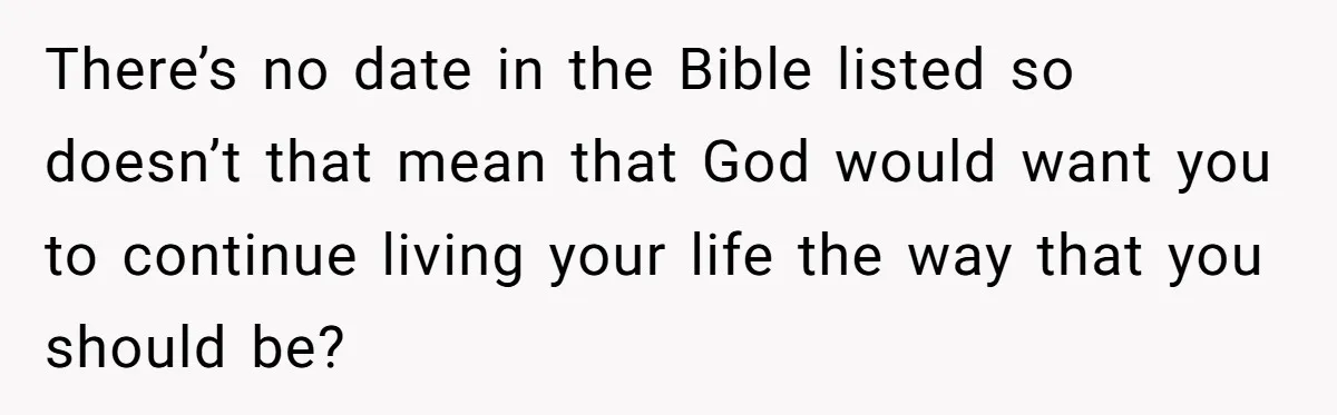 There’s no date in the Bible listed so doesn’t that mean that God would want you to continue living your life the way that you should be?