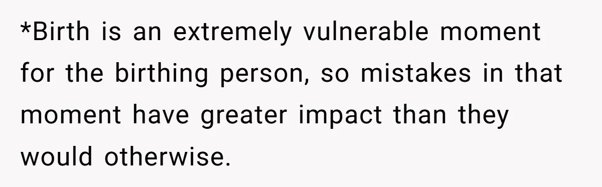 *Birth is an extremely vulnerable moment for the birthing person, so mistakes in that moment have greater impact than they would otherwise.