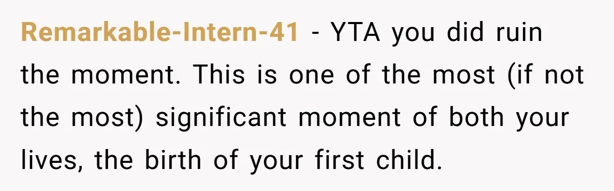 Remarkable-Intern-41 − YTA you did ruin the moment. This is one of the most (if not the most) significant moment of both your lives, the birth of your first child.