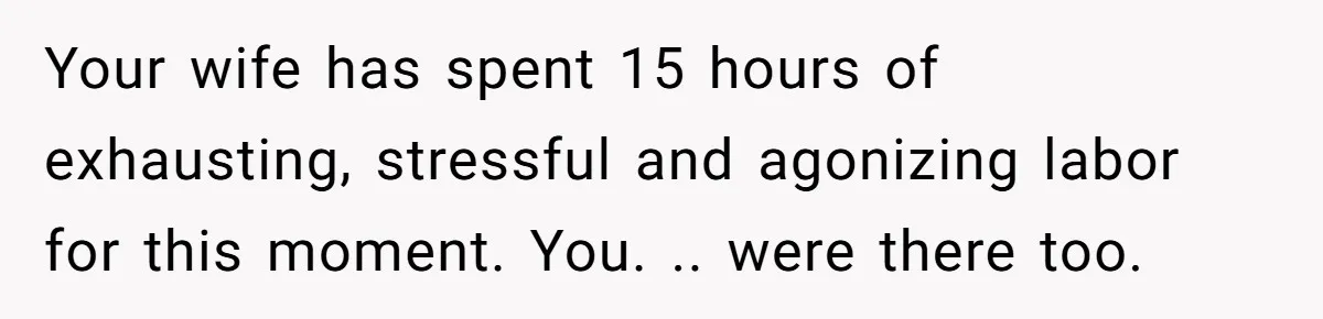 Your wife has spent 15 hours of exhausting, stressful and agonizing labor for this moment. You. .. were there too.