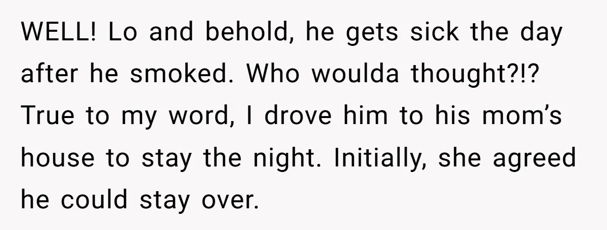 WELL! Lo and behold, he gets sick the day after he smoked. Who woulda thought?!? True to my word, I drove him to his mom’s house to stay the night....