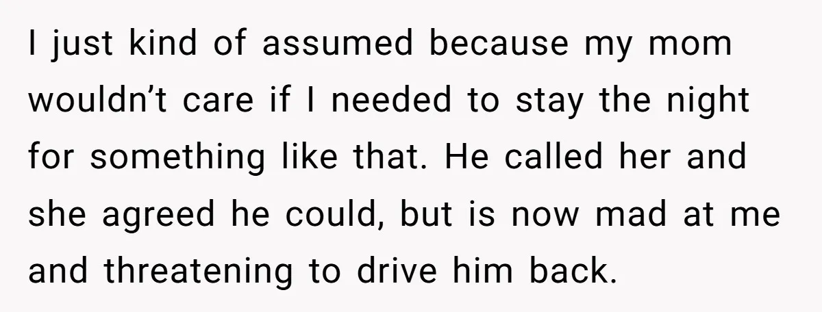 I just kind of assumed because my mom wouldn’t care if I needed to stay the night for something like that. He called her and she agreed he could, but...