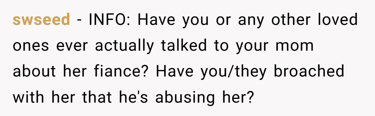 swseed - INFO: Have you or any other loved ones ever actually talked to your mom about her fiance? Have you/they broached with her that he's abusing her?