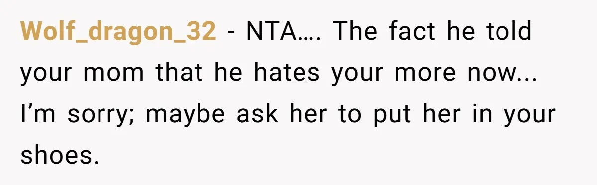 Wolf_dragon_32 - NTA…. The fact he told your mom that he hates your more now... I’m sorry; maybe ask her to put her in your shoes.