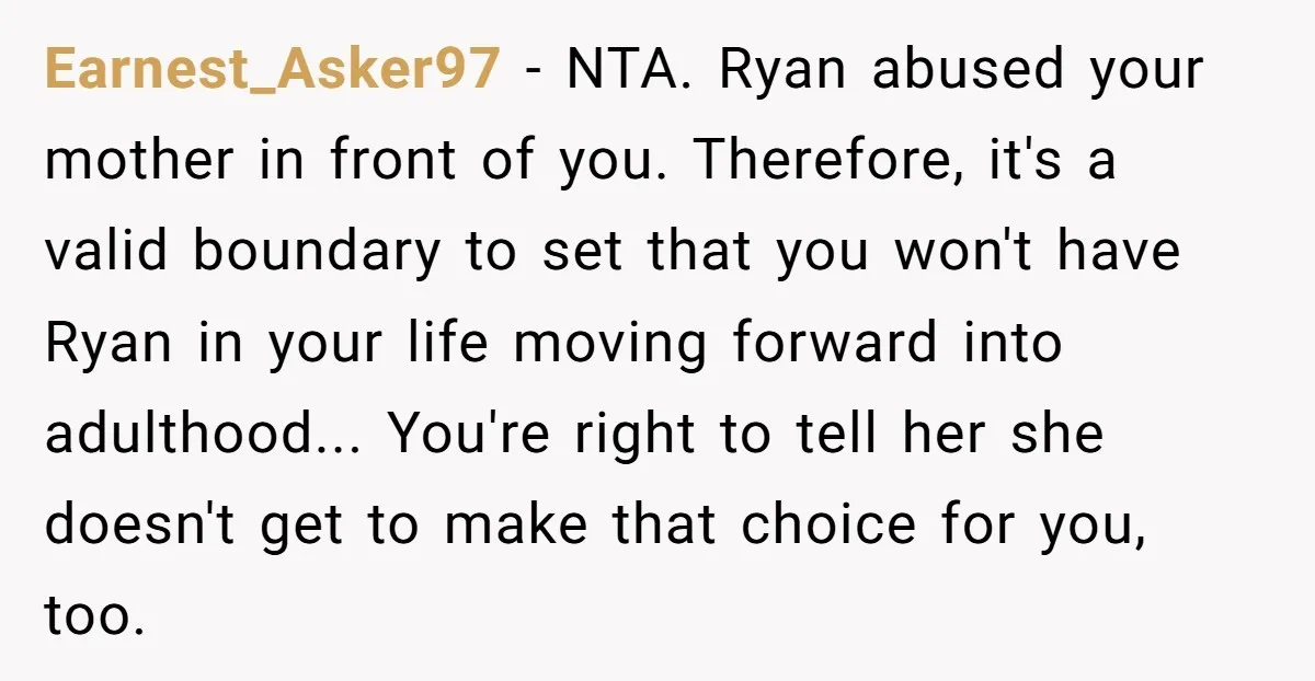Earnest_Asker97 - NTA. Ryan abused your mother in front of you. Therefore, it's a valid boundary to set that you won't have Ryan in your life moving forward into adulthood......