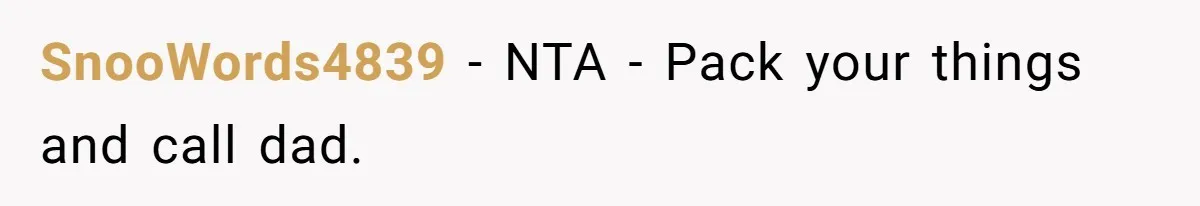 SnooWords4839 - NTA - Pack your things and call dad.
