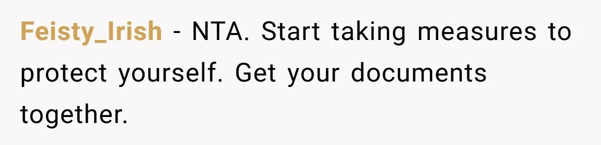 Feisty_Irish - NTA. Start taking measures to protect yourself. Get your documents together.