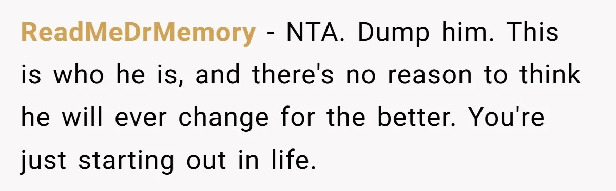 ReadMeDrMemory − NTA. Dump him. This is who he is, and there's no reason to think he will ever change for the better. You're just starting out in life.