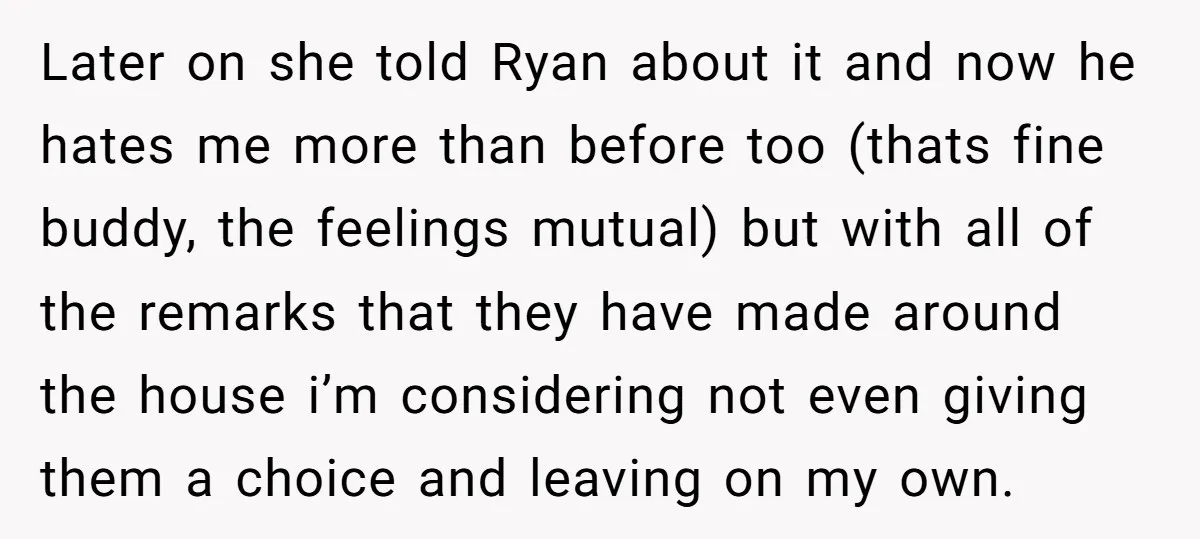 Later on she told Ryan about it and now he hates me more than before too (thats fine buddy, the feelings mutual) but with all of the remarks that they...