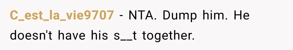 C_est_la_vie9707 − NTA. Dump him. He doesn't have his s__t together.