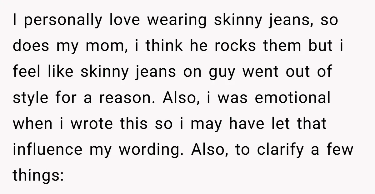 I personally love wearing skinny jeans, so does my mom, i think he rocks them but i feel like skinny jeans on guy went out of style for a reason....