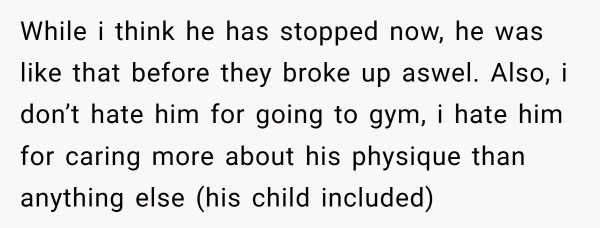 While i think he has stopped now, he was like that before they broke up aswel. Also, i don’t hate him for going to gym, i hate him for caring...