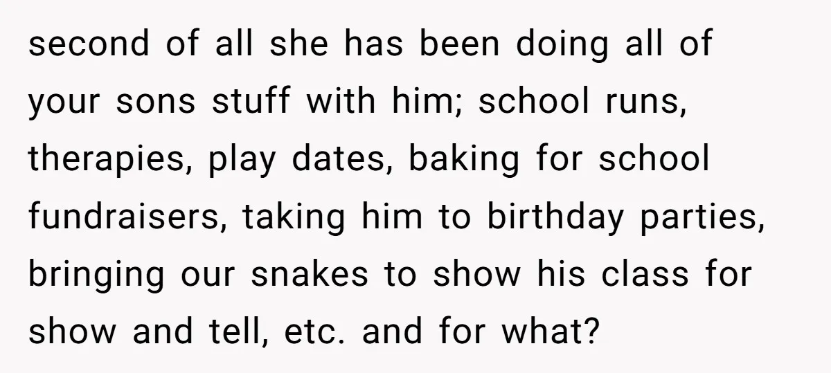 second of all she has been doing all of your sons stuff with him; school runs, therapies, play dates, baking for school fundraisers, taking him to birthday parties, bringing our...