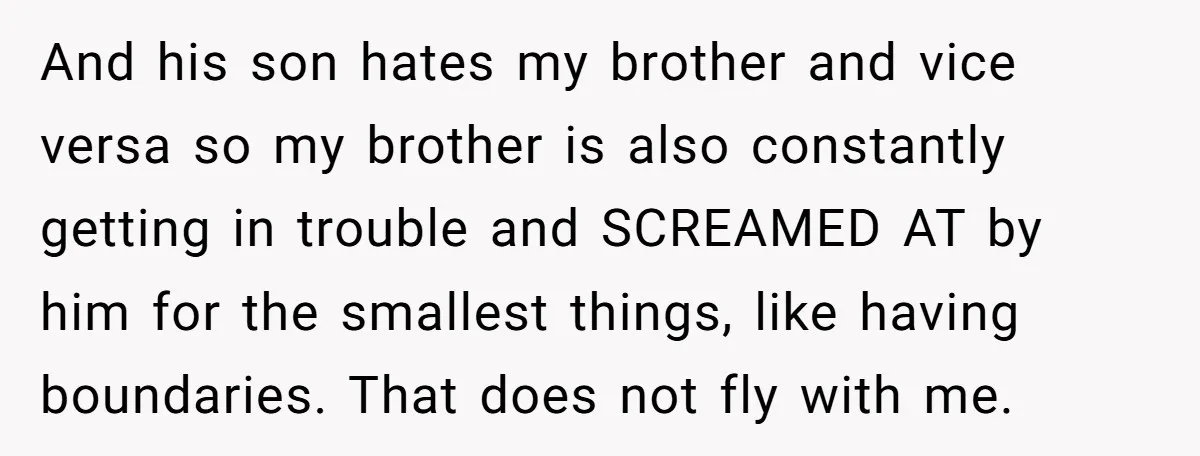 And his son hates my brother and vice versa so my brother is also constantly getting in trouble and SCREAMED AT by him for the smallest things, like having boundaries....