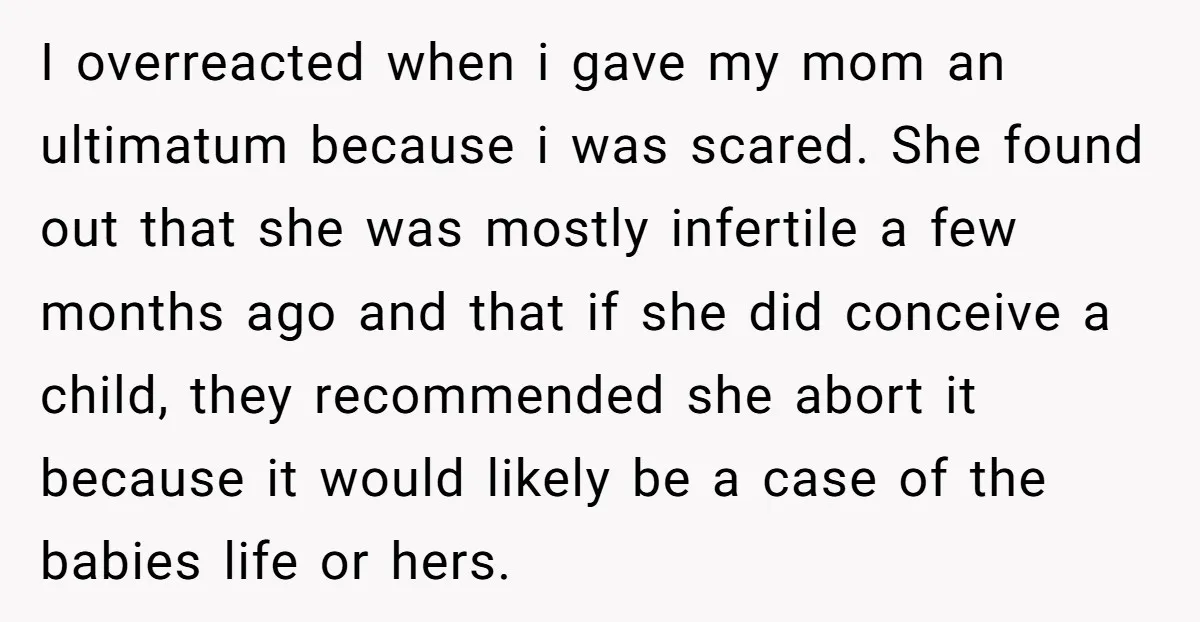 I overreacted when i gave my mom an ultimatum because i was scared. She found out that she was mostly infertile a few months ago and that if she did...