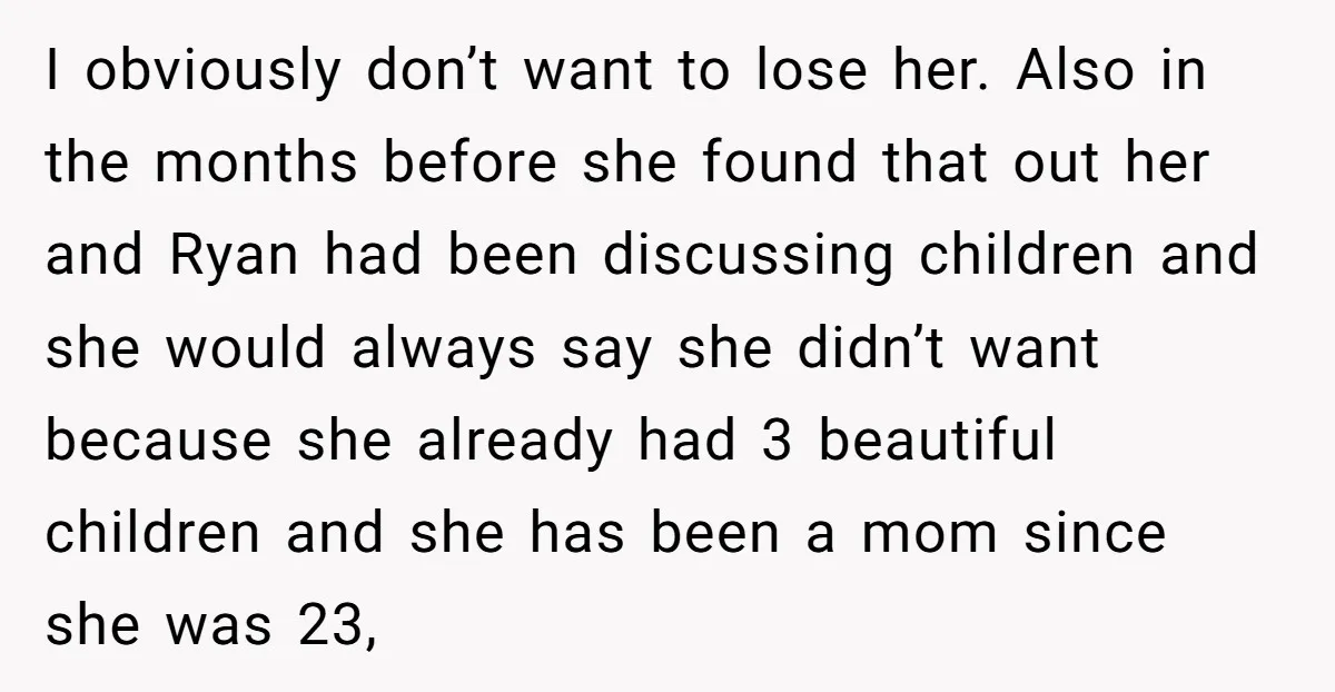I obviously don’t want to lose her. Also in the months before she found that out her and Ryan had been discussing children and she would always say she didn’t...