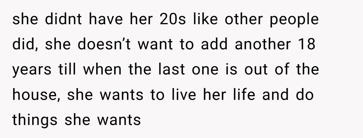 she didnt have her 20s like other people did, she doesn’t want to add another 18 years till when the last one is out of the house, she wants to...