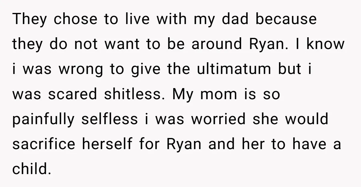 They chose to live with my dad because they do not want to be around Ryan. I know i was wrong to give the ultimatum but i was scared shitless....