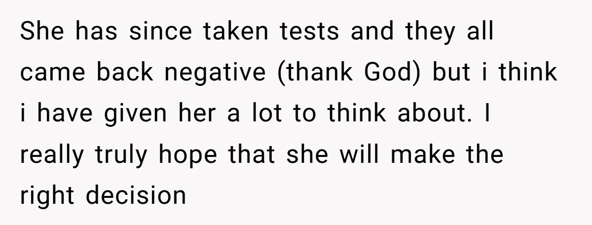 She has since taken tests and they all came back negative (thank God) but i think i have given her a lot to think about. I really truly hope that...