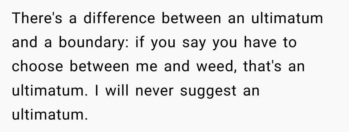 There's a difference between an ultimatum and a boundary: if you say you have to choose between me and weed, that's an ultimatum. I will never suggest an ultimatum.