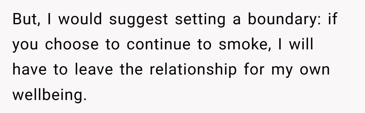 But, I would suggest setting a boundary: if you choose to continue to smoke, I will have to leave the relationship for my own wellbeing.