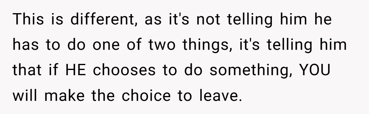 This is different, as it's not telling him he has to do one of two things, it's telling him that if HE chooses to do something, YOU will make the...