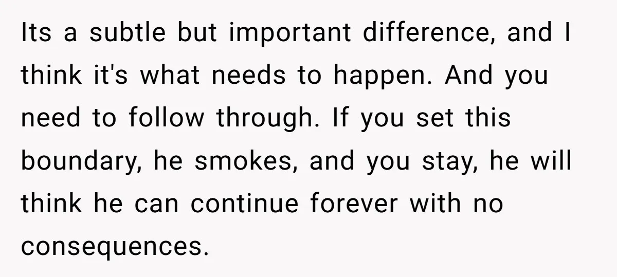 Its a subtle but important difference, and I think it's what needs to happen. And you need to follow through. If you set this boundary, he smokes, and you stay,...