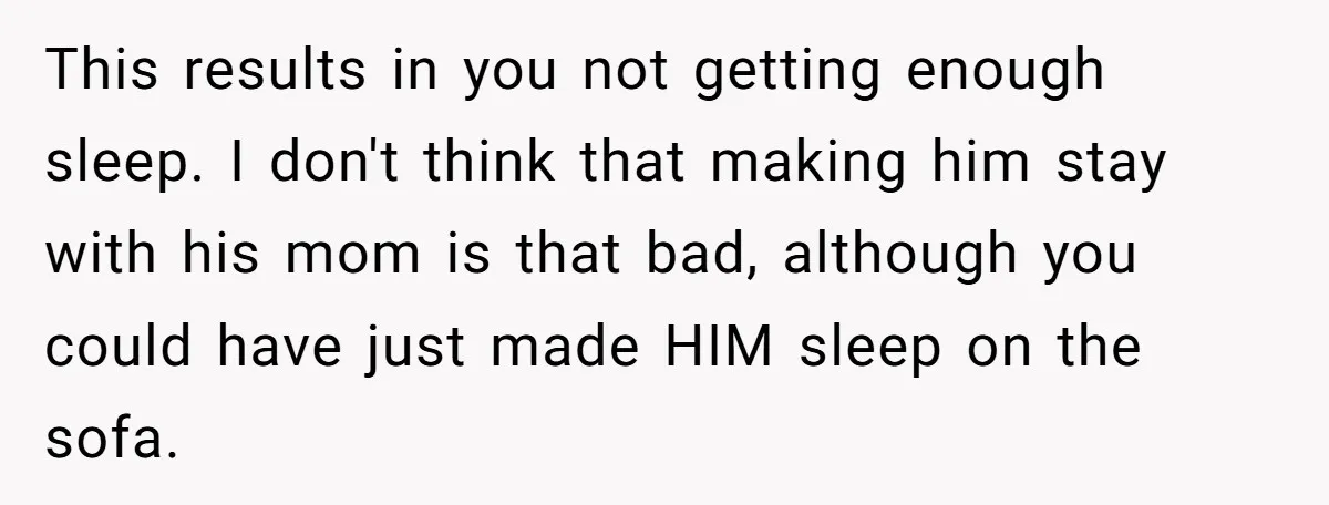This results in you not getting enough sleep. I don't think that making him stay with his mom is that bad, although you could have just made HIM sleep on...