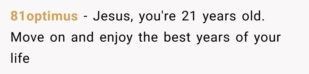 81optimus − Jesus, you're 21 years old. Move on and enjoy the best years of your life