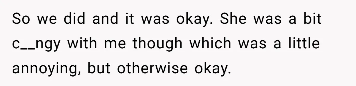 So we did and it was okay. She was a bit c__ngy with me though which was a little annoying, but otherwise okay.