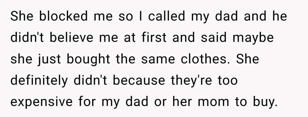 She blocked me so I called my dad and he didn't believe me at first and said maybe she just bought the same clothes. She definitely didn't because they're too...