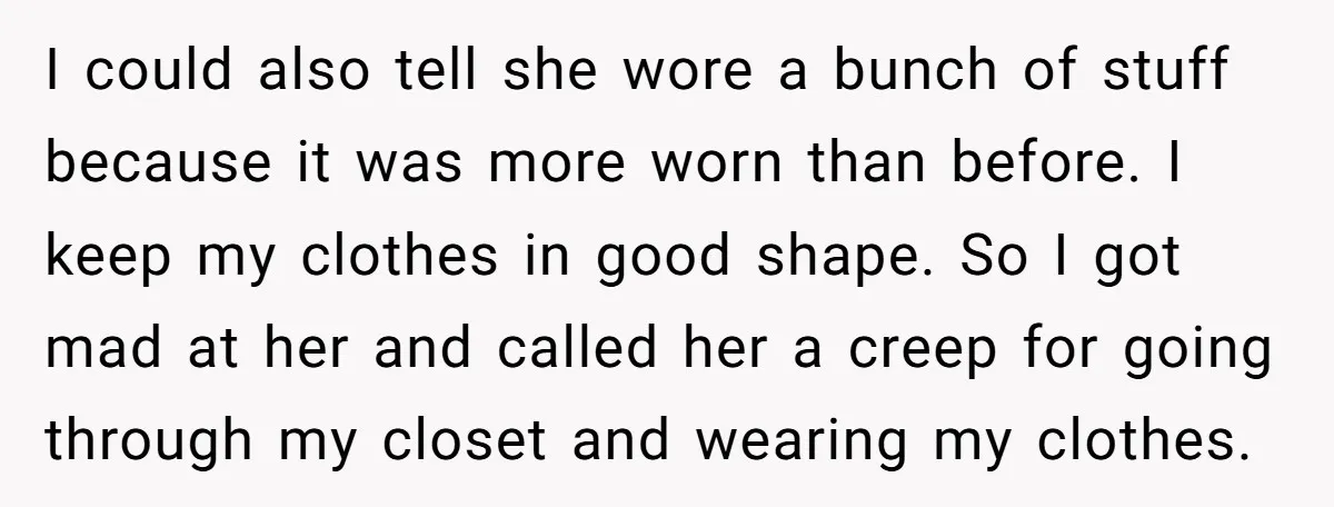 I could also tell she wore a bunch of stuff because it was more worn than before. I keep my clothes in good shape. So I got mad at her...