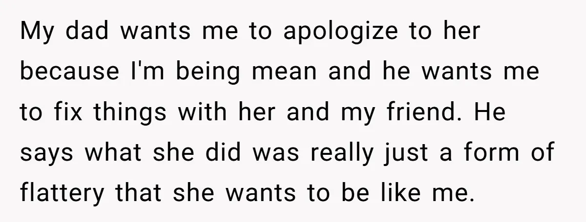 My dad wants me to apologize to her because I'm being mean and he wants me to fix things with her and my friend. He says what she did was...