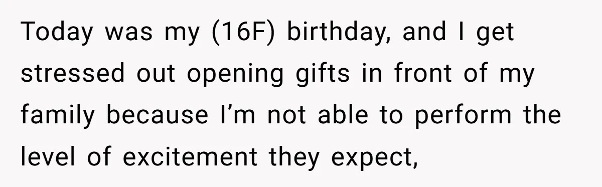 Today was my (16F) birthday, and I get stressed out opening gifts in front of my family because I’m not able to perform the level of excitement they expect,
