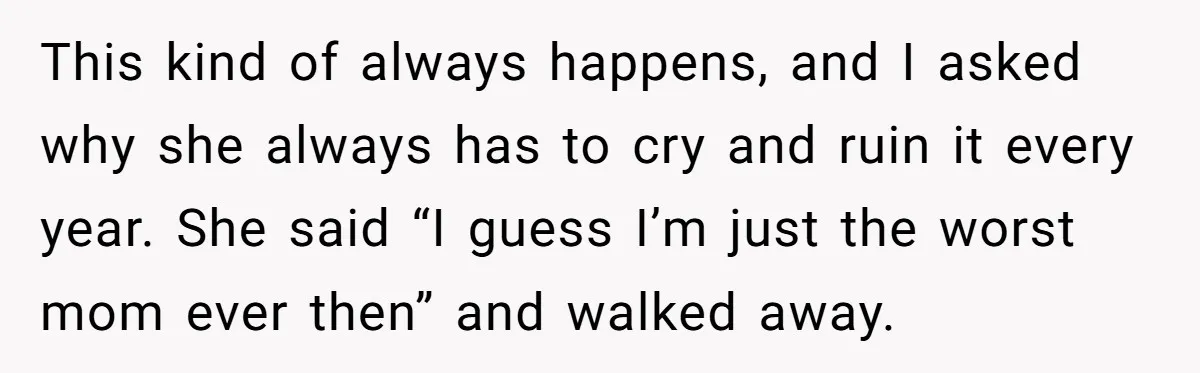 This kind of always happens, and I asked why she always has to cry and ruin it every year. She said “I guess I’m just the worst mom ever then”...
