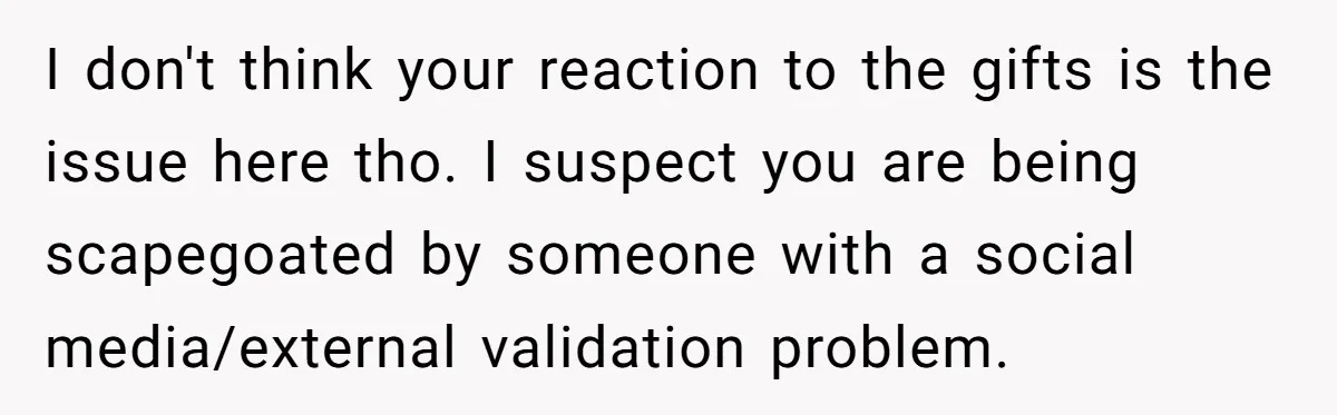 I don't think your reaction to the gifts is the issue here tho. I suspect you are being scapegoated by someone with a social media/external validation problem.