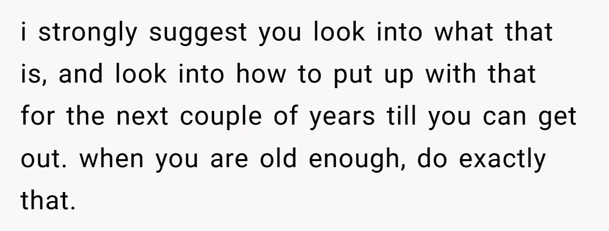 i strongly suggest you look into what that is, and look into how to put up with that for the next couple of years till you can get out. when...
