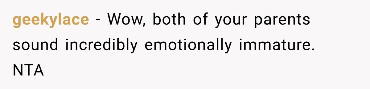 geekylace − Wow, both of your parents sound incredibly emotionally immature. NTA