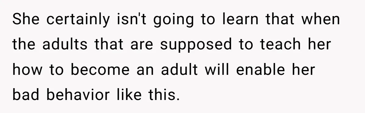 She certainly isn't going to learn that when the adults that are supposed to teach her how to become an adult will enable her bad behavior like this.