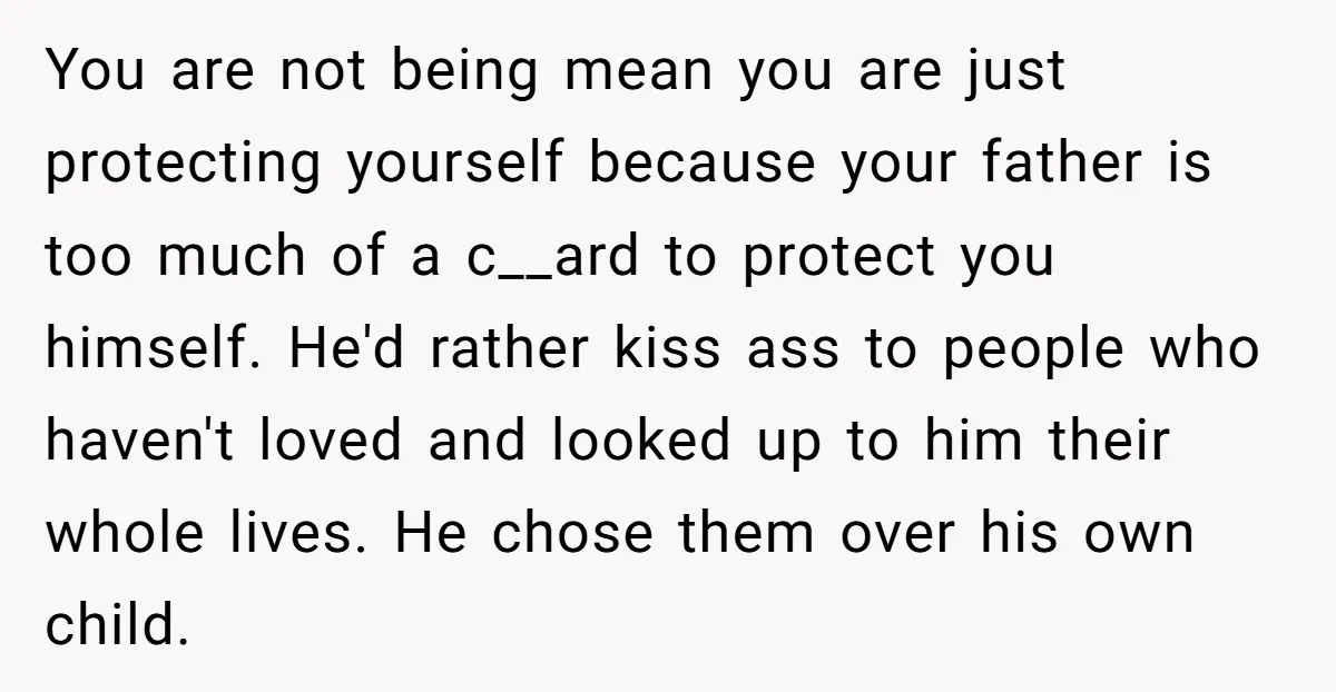 You are not being mean you are just protecting yourself because your father is too much of a c__ard to protect you himself. He'd rather kiss ass to people who...